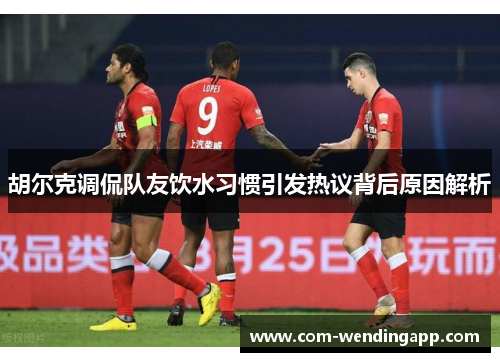 胡尔克调侃队友饮水习惯引发热议背后原因解析