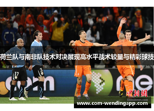 荷兰队与南非队技术对决展现高水平战术较量与精彩球技