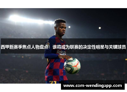 西甲新赛季焦点人物盘点:谁将成为联赛的决定性明星与关键球员 西甲新赛季焦点人物盘点:谁将成为联赛的决定性明星与关键球员
