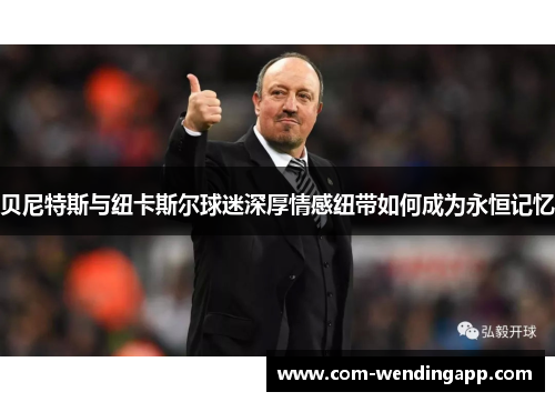 贝尼特斯与纽卡斯尔球迷深厚情感纽带如何成为永恒记忆