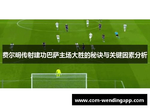 费尔明传射建功巴萨主场大胜的秘诀与关键因素分析