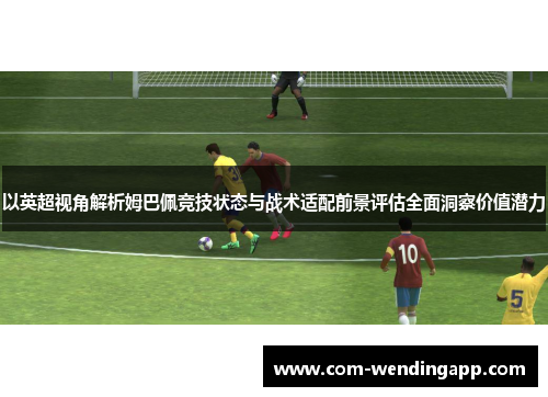 以英超视角解析姆巴佩竞技状态与战术适配前景评估全面洞察价值潜力