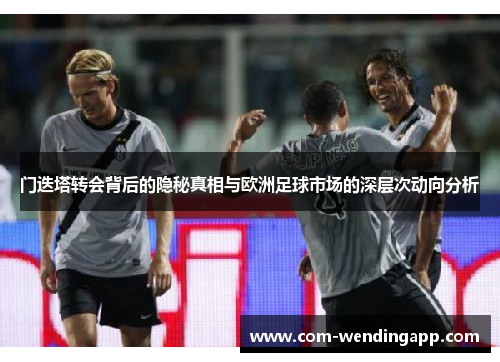 门迭塔转会背后的隐秘真相与欧洲足球市场的深层次动向分析
