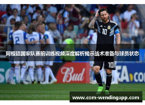 阿根廷国家队赛前训练视频深度解析揭示战术准备与球员状态