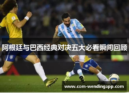 阿根廷与巴西经典对决五大必看瞬间回顾