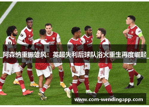 阿森纳重振雄风：英超失利后球队浴火重生再度崛起