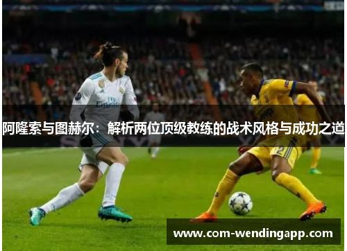 阿隆索与图赫尔：解析两位顶级教练的战术风格与成功之道