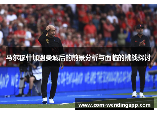 马尔穆什加盟曼城后的前景分析与面临的挑战探讨