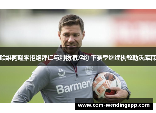 哈维阿隆索拒绝拜仁与利物浦邀约 下赛季继续执教勒沃库森 哈维阿隆索拒绝拜仁与利物浦邀约 下赛季继续执教勒沃库森