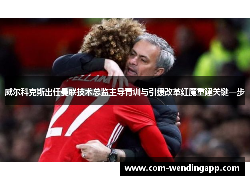 威尔科克斯出任曼联技术总监主导青训与引援改革红魔重建关键一步 威尔科克斯出任曼联技术总监主导青训与引援改革红魔重建关键一步