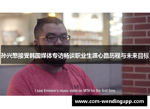 孙兴慜接受韩国媒体专访畅谈职业生涯心路历程与未来目标