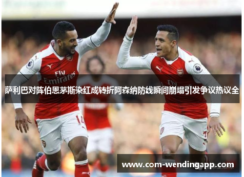 萨利巴对阵伯恩茅斯染红成转折阿森纳防线瞬间崩塌引发争议热议全 萨利巴对阵伯恩茅斯染红成转折阿森纳防线瞬间崩塌引发争议热议全