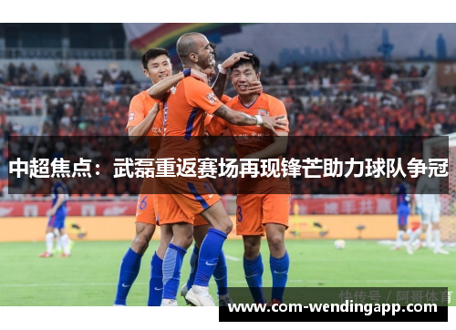 中超焦点:武磊重返赛场再现锋芒助力球队争冠 中超焦点:武磊重返赛场再现锋芒助力球队争冠