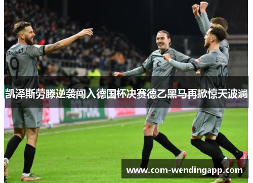 凯泽斯劳滕逆袭闯入德国杯决赛德乙黑马再掀惊天波澜 凯泽斯劳滕逆袭闯入德国杯决赛德乙黑马再掀惊天波澜