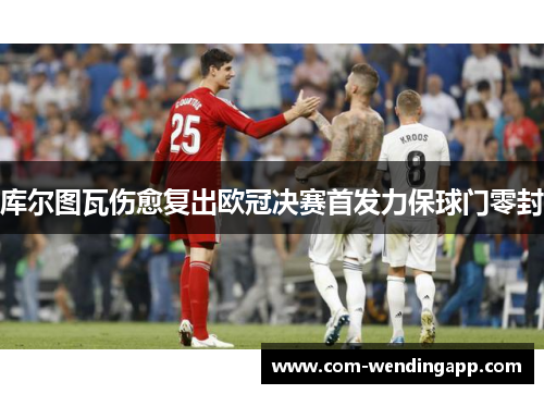 库尔图瓦伤愈复出欧冠决赛首发力保球门零封