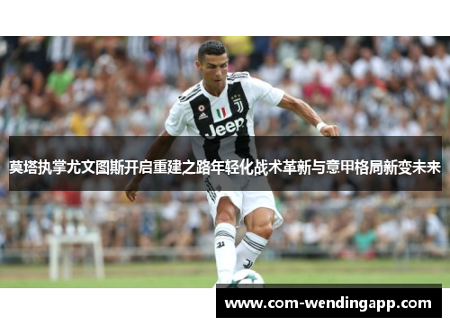 莫塔执掌尤文图斯开启重建之路年轻化战术革新与意甲格局新变未来