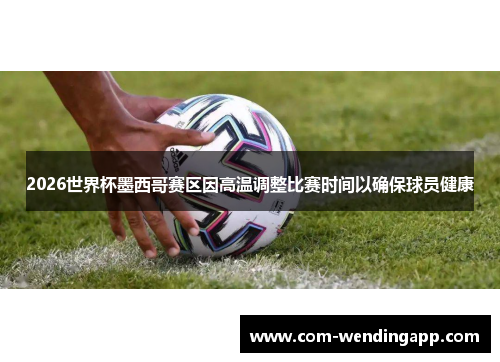 2026世界杯墨西哥赛区因高温调整比赛时间以确保球员健康
