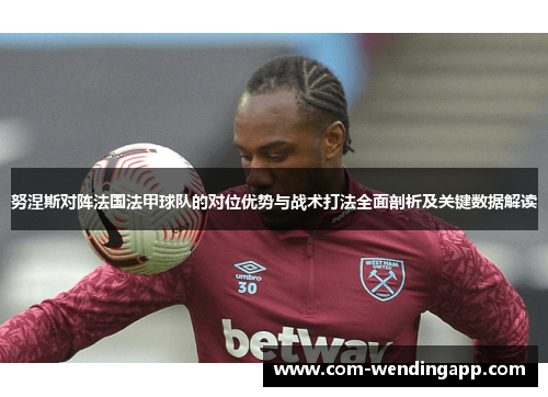 努涅斯对阵法国法甲球队的对位优势与战术打法全面剖析及关键数据解读
