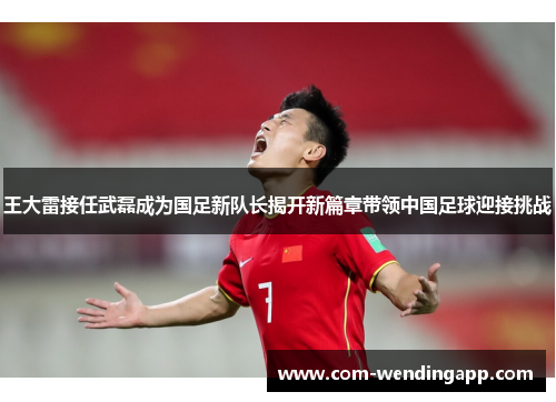 王大雷接任武磊成为国足新队长揭开新篇章带领中国足球迎接挑战