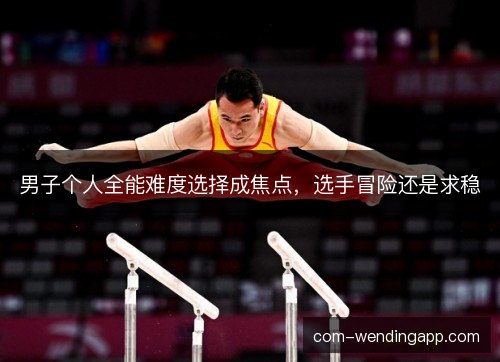 男子个人全能难度选择成焦点，选手冒险还是求稳