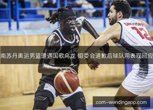南苏丹奥运男篮遭遇国歌乌龙 组委会道歉后球队用表现回应